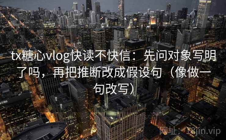 tx糖心vlog快读不快信：先问对象写明了吗，再把推断改成假设句（像做一句改写）