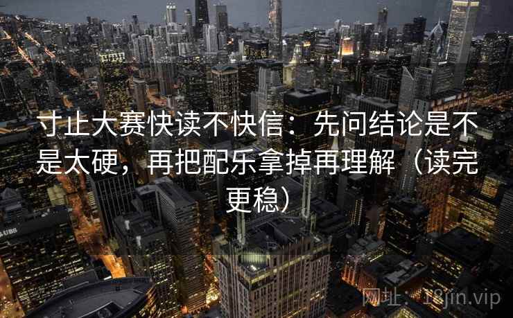 寸止大赛快读不快信：先问结论是不是太硬，再把配乐拿掉再理解（读完更稳）