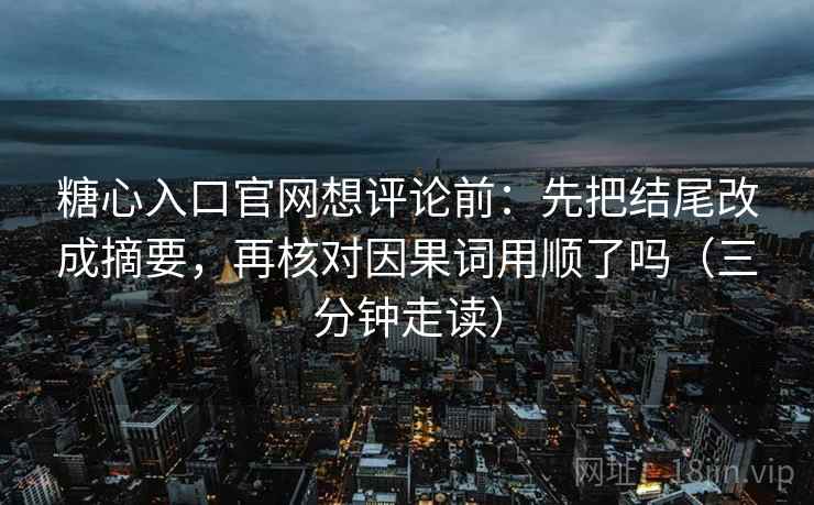 糖心入口官网想评论前：先把结尾改成摘要，再核对因果词用顺了吗（三分钟走读）