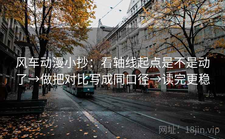 风车动漫小抄：看轴线起点是不是动了→做把对比写成同口径→读完更稳