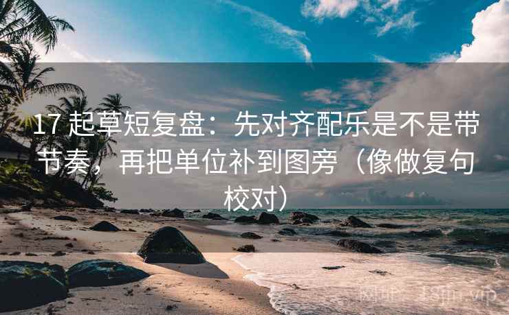 17 起草短复盘：先对齐配乐是不是带节奏，再把单位补到图旁（像做复句校对）