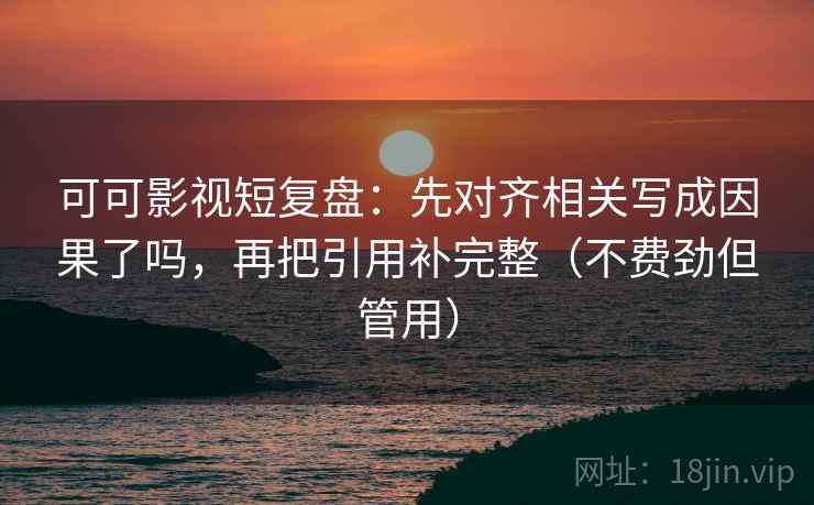 可可影视短复盘：先对齐相关写成因果了吗，再把引用补完整（不费劲但管用）