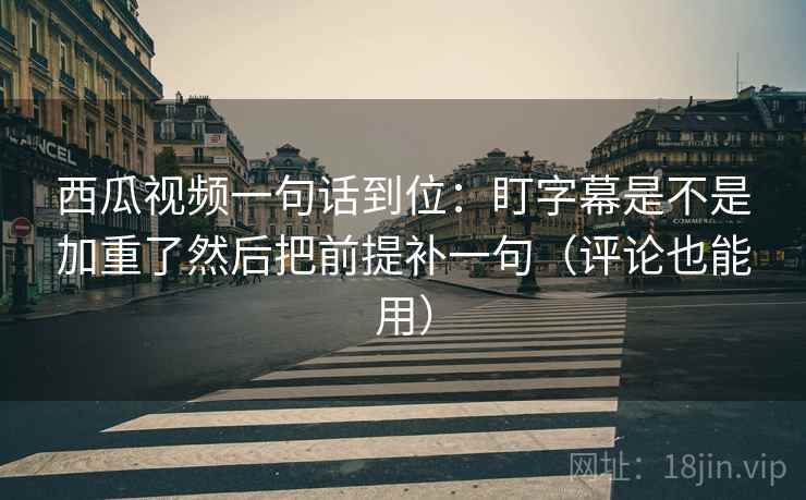 西瓜视频一句话到位：盯字幕是不是加重了然后把前提补一句（评论也能用）