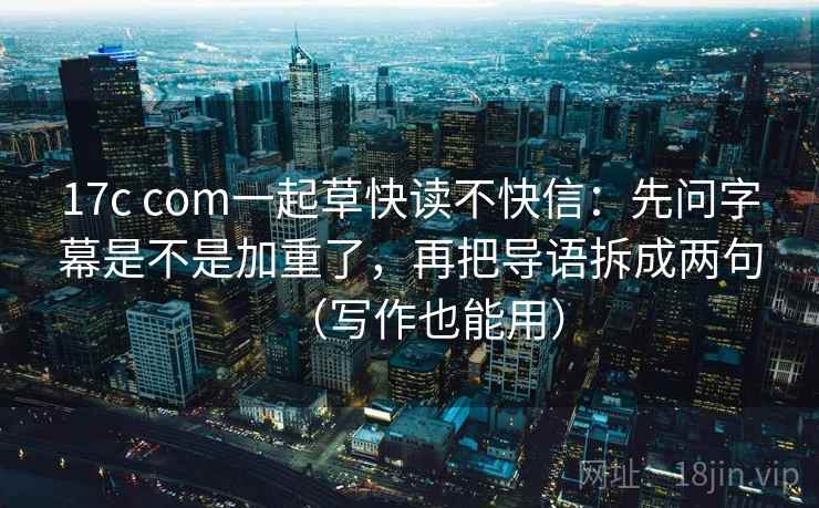 17c com一起草快读不快信:先问字幕是不是加重了,再把导语拆成两句(写作也能用) 17c com一起草快读不快信:先问字幕是不是加重了,再把导语拆成两句(写作也能用)
