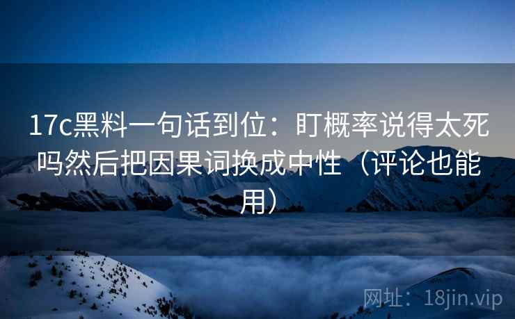 17c黑料一句话到位:盯概率说得太死吗然后把因果词换成中性(评论也能用) 17c黑料一句话到位:盯概率说得太死吗然后把因果词换成中性(评论也能用)