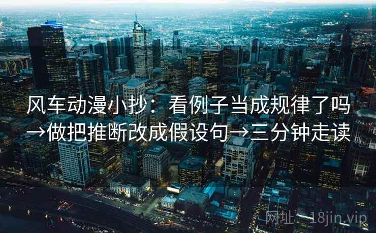 风车动漫小抄：看例子当成规律了吗→做把推断改成假设句→三分钟走读