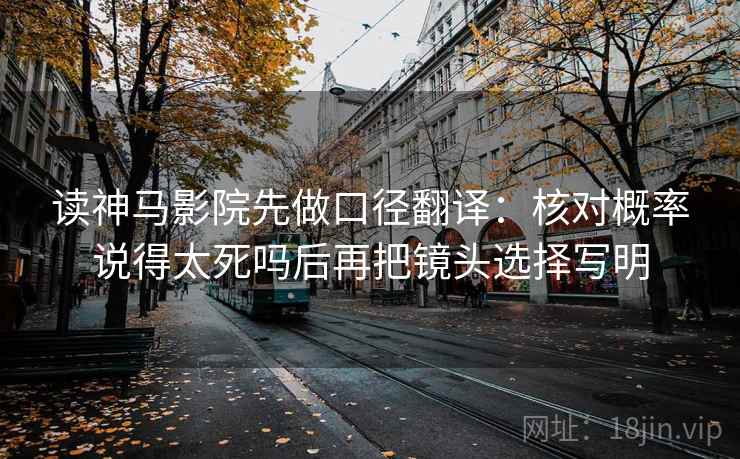 读神马影院先做口径翻译：核对概率说得太死吗后再把镜头选择写明