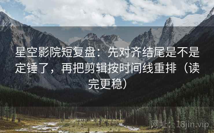 星空影院短复盘：先对齐结尾是不是定锤了，再把剪辑按时间线重排（读完更稳）