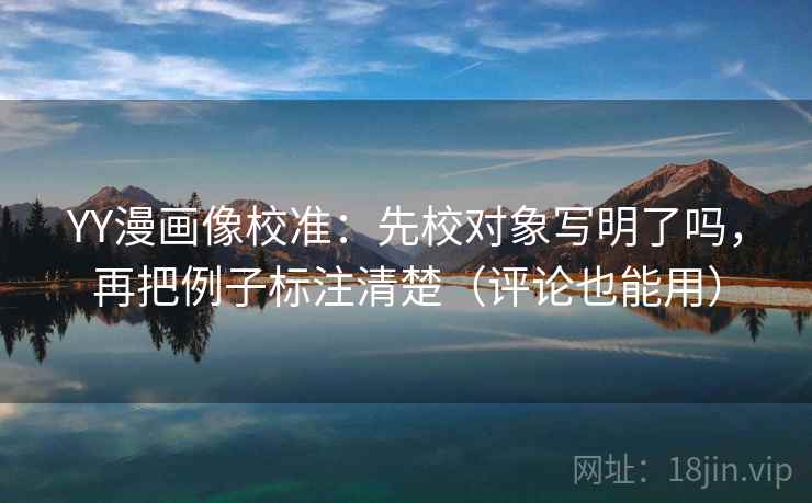 YY漫画像校准:先校对象写明了吗,再把例子标注清楚(评论也能用) YY漫画像校准:先校对象写明了吗,再把例子标注清楚(评论也能用)