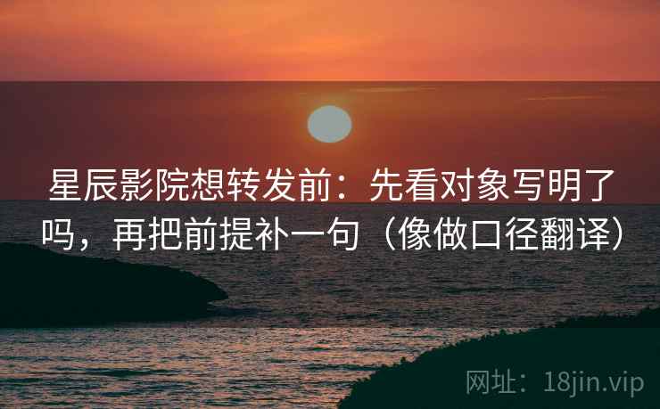 星辰影院想转发前:先看对象写明了吗,再把前提补一句(像做口径翻译) 星辰影院想转发前:先看对象写明了吗,再把前提补一句(像做口径翻译)