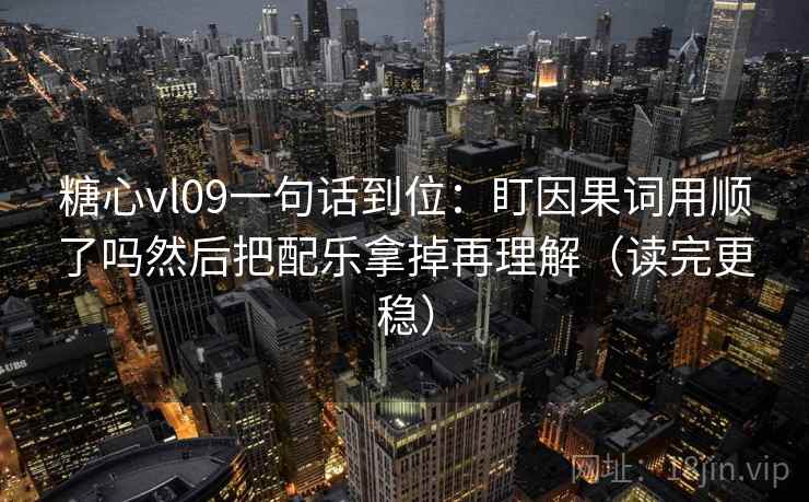 糖心vl09一句话到位：盯因果词用顺了吗然后把配乐拿掉再理解（读完更稳）