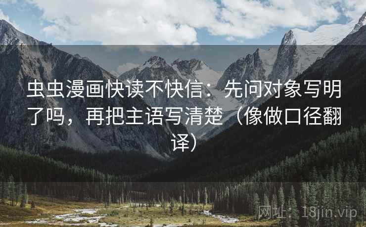 虫虫漫画快读不快信：先问对象写明了吗，再把主语写清楚（像做口径翻译）