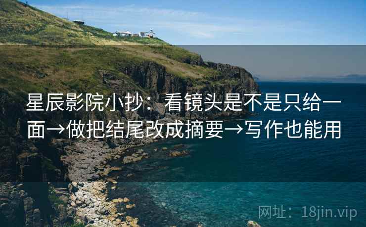 星辰影院小抄：看镜头是不是只给一面→做把结尾改成摘要→写作也能用