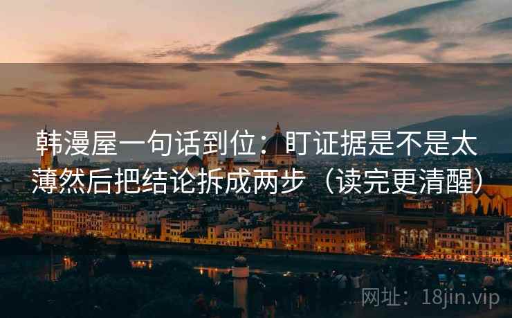 韩漫屋一句话到位：盯证据是不是太薄然后把结论拆成两步（读完更清醒）