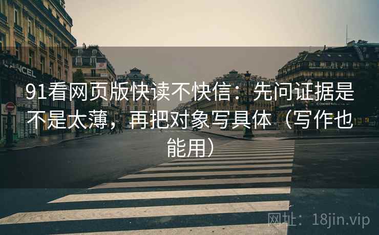 91看网页版快读不快信：先问证据是不是太薄，再把对象写具体（写作也能用）