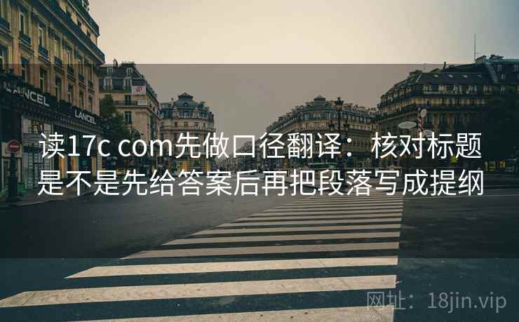 读17c com先做口径翻译:核对标题是不是先给答案后再把段落写成提纲 读17c com先做口径翻译:核对标题是不是先给答案后再把段落写成提纲