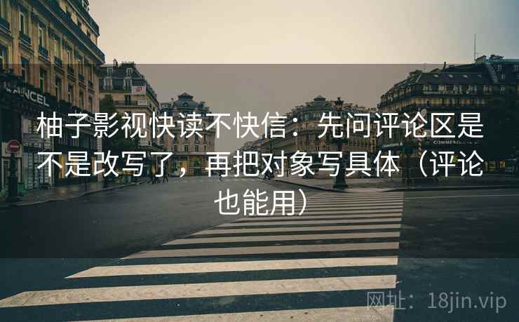 柚子影视快读不快信：先问评论区是不是改写了，再把对象写具体（评论也能用）