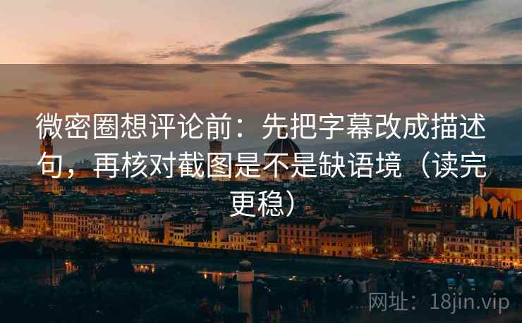 微密圈想评论前：先把字幕改成描述句，再核对截图是不是缺语境（读完更稳）