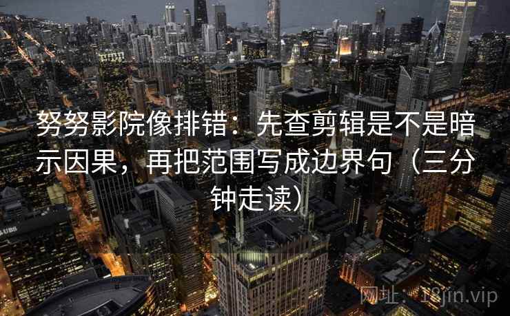 努努影院像排错：先查剪辑是不是暗示因果，再把范围写成边界句（三分钟走读）