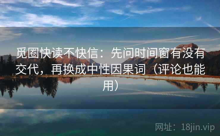 觅圈快读不快信：先问时间窗有没有交代，再换成中性因果词（评论也能用）