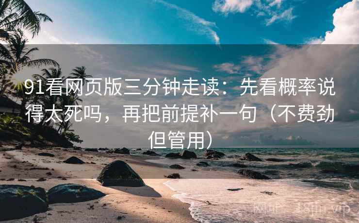 91看网页版三分钟走读：先看概率说得太死吗，再把前提补一句（不费劲但管用）