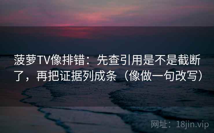 菠萝TV像排错：先查引用是不是截断了，再把证据列成条（像做一句改写）