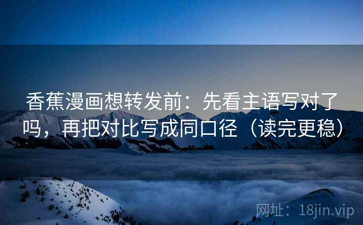 香蕉漫画想转发前:先看主语写对了吗,再把对比写成同口径(读完更稳) 香蕉漫画想转发前:先看主语写对了吗,再把对比写成同口径(读完更稳)