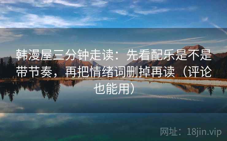 韩漫屋三分钟走读：先看配乐是不是带节奏，再把情绪词删掉再读（评论也能用）