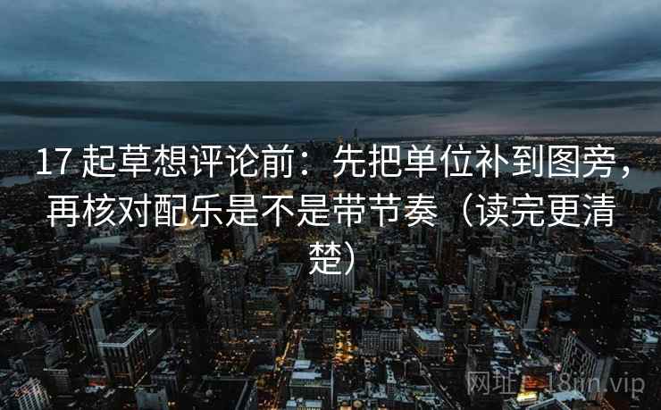 17 起草想评论前：先把单位补到图旁，再核对配乐是不是带节奏（读完更清楚）