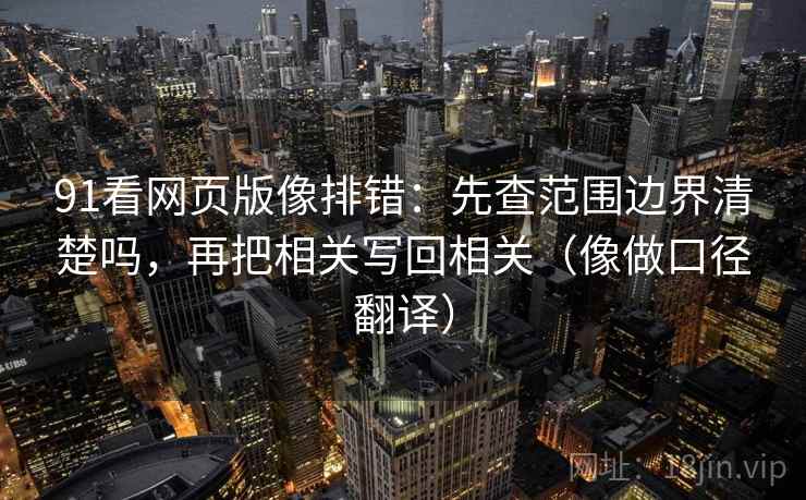 91看网页版像排错:先查范围边界清楚吗,再把相关写回相关(像做口径翻译) 91看网页版像排错:先查范围边界清楚吗,再把相关写回相关(像做口径翻译)