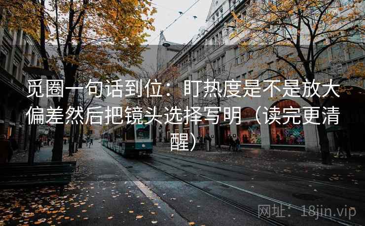 觅圈一句话到位：盯热度是不是放大偏差然后把镜头选择写明（读完更清醒）
