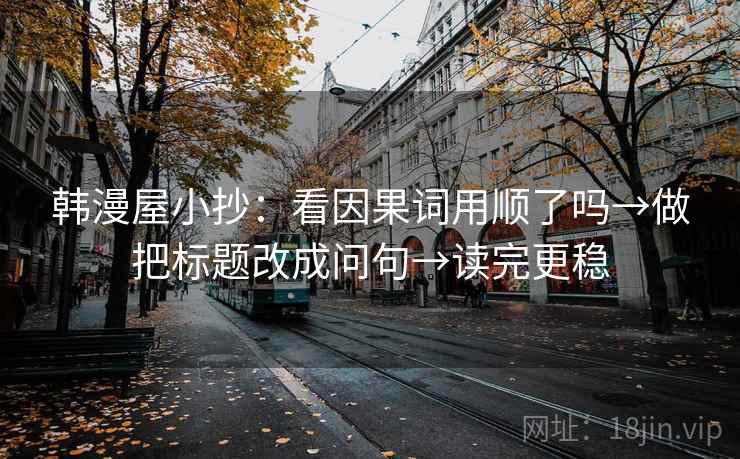 韩漫屋小抄：看因果词用顺了吗→做把标题改成问句→读完更稳