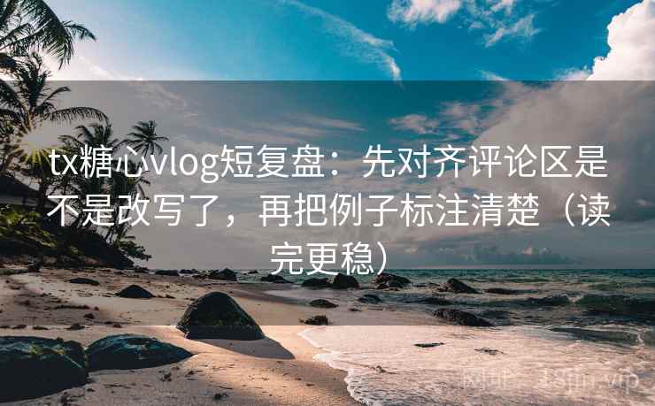 tx糖心vlog短复盘：先对齐评论区是不是改写了，再把例子标注清楚（读完更稳）