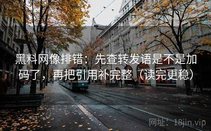 黑料网像排错:先查转发语是不是加码了,再把引用补完整(读完更稳) 黑料网像排错:先查转发语是不是加码了,再把引用补完整(读完更稳)