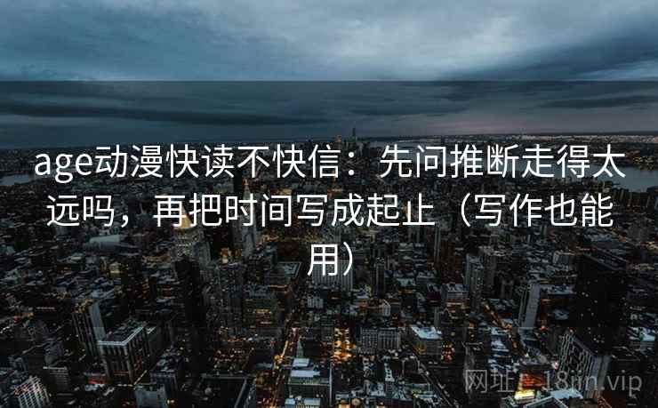 age动漫快读不快信：先问推断走得太远吗，再把时间写成起止（写作也能用）