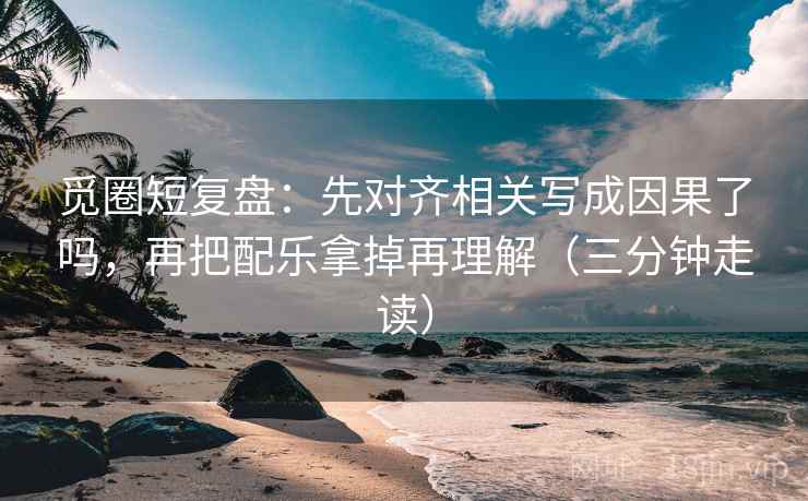 觅圈短复盘：先对齐相关写成因果了吗，再把配乐拿掉再理解（三分钟走读）