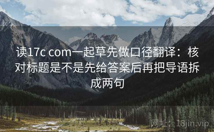 读17c com一起草先做口径翻译：核对标题是不是先给答案后再把导语拆成两句