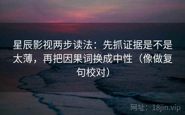 星辰影视两步读法：先抓证据是不是太薄，再把因果词换成中性（像做复句校对）