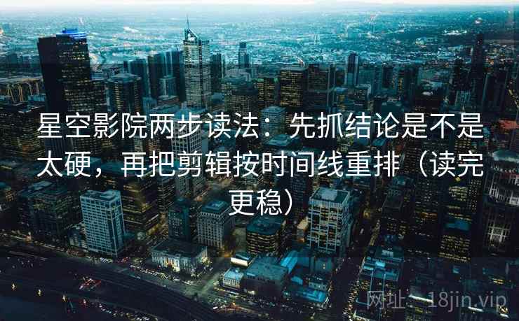 星空影院两步读法：先抓结论是不是太硬，再把剪辑按时间线重排（读完更稳）