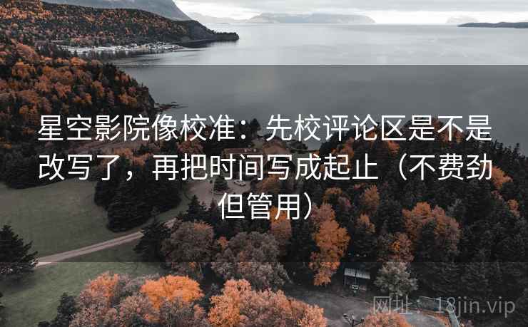 星空影院像校准:先校评论区是不是改写了,再把时间写成起止(不费劲但管用) 星空影院像校准:先校评论区是不是改写了,再把时间写成起止(不费劲但管用)