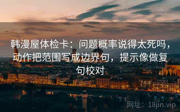 韩漫屋体检卡：问题概率说得太死吗，动作把范围写成边界句，提示像做复句校对