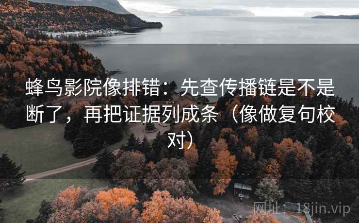 蜂鸟影院像排错:先查传播链是不是断了,再把证据列成条(像做复句校对) 蜂鸟影院像排错:先查传播链是不是断了,再把证据列成条(像做复句校对)