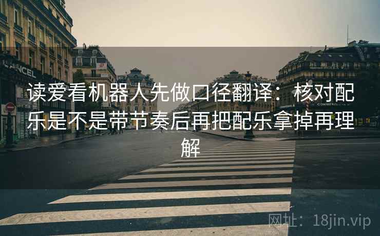 读爱看机器人先做口径翻译：核对配乐是不是带节奏后再把配乐拿掉再理解