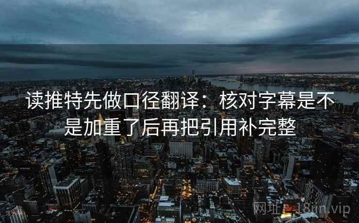 读推特先做口径翻译:核对字幕是不是加重了后再把引用补完整 读推特先做口径翻译:核对字幕是不是加重了后再把引用补完整