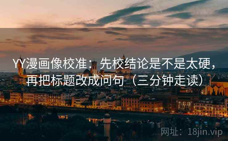 YY漫画像校准：先校结论是不是太硬，再把标题改成问句（三分钟走读）