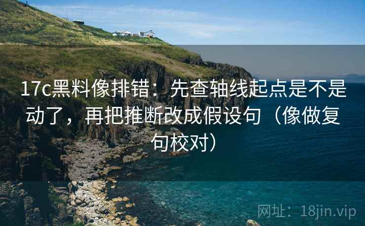 17c黑料像排错：先查轴线起点是不是动了，再把推断改成假设句（像做复句校对）
